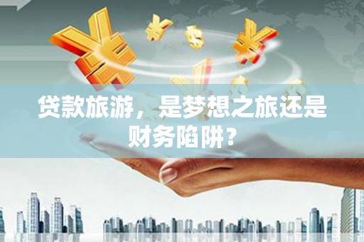 光泽贷款旅游，是梦想之旅还是财务陷阱？