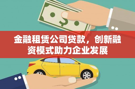 光泽金融租赁公司贷款，创新融资模式助力企业发展