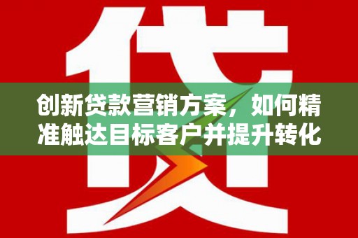 光泽创新贷款营销方案，如何精准触达目标客户并提升转化率