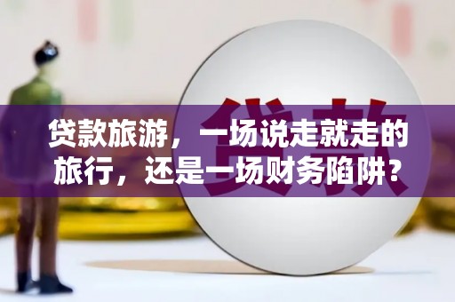 光泽贷款旅游，一场说走就走的旅行，还是一场财务陷阱？