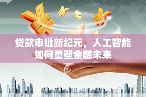 光泽贷款审批新纪元，人工智能如何重塑金融未来