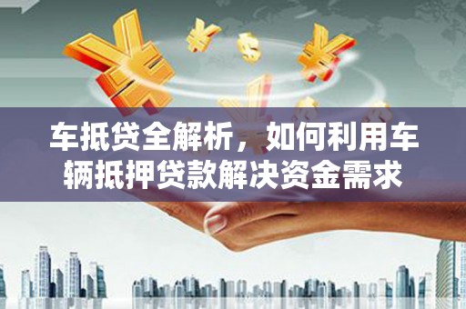 光泽车抵贷全解析，如何利用车辆抵押贷款解决资金需求