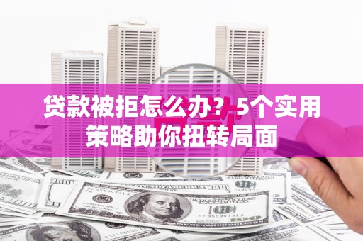 光泽贷款被拒怎么办？5个实用策略助你扭转局面