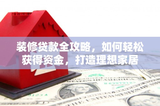 光泽装修贷款全攻略，如何轻松获得资金，打造理想家居