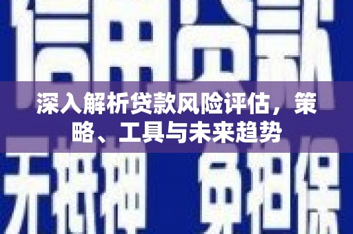 光泽深入解析贷款风险评估，策略、工具与未来趋势