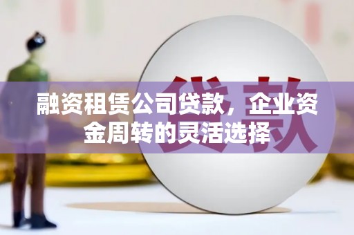 光泽融资租赁公司贷款，企业资金周转的灵活选择