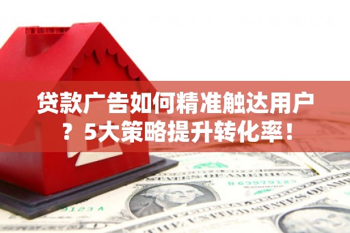 光泽贷款广告如何精准触达用户？5大策略提升转化率！