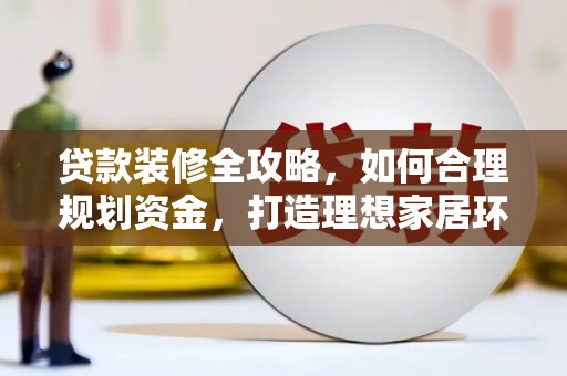 光泽贷款装修全攻略，如何合理规划资金，打造理想家居环境