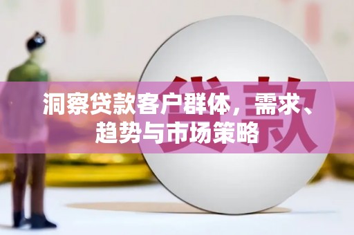 光泽洞察贷款客户群体，需求、趋势与市场策略