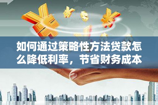 光泽如何通过策略性方法贷款怎么降低利率，节省财务成本
