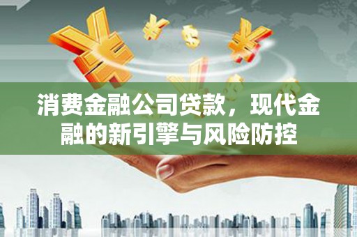光泽消费金融公司贷款，现代金融的新引擎与风险防控