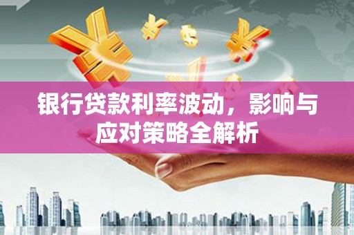 光泽银行贷款利率波动，影响与应对策略全解析