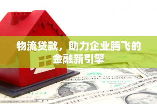 光泽物流贷款，助力企业腾飞的金融新引擎