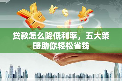 光泽贷款怎么降低利率，五大策略助你轻松省钱