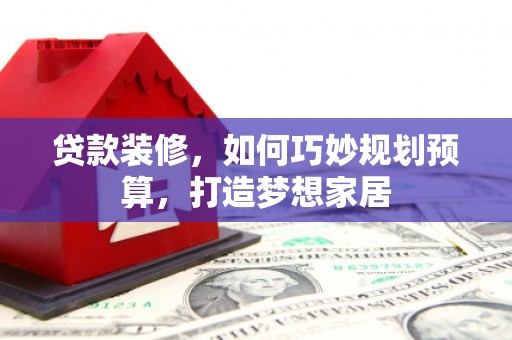 光泽贷款装修，如何巧妙规划预算，打造梦想家居