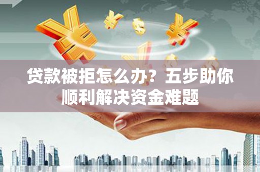 光泽贷款被拒怎么办？五步助你顺利解决资金难题