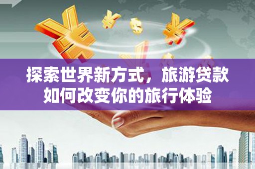 光泽探索世界新方式，旅游贷款如何改变你的旅行体验