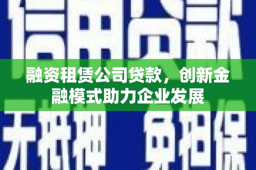 光泽融资租赁公司贷款，创新金融模式助力企业发展