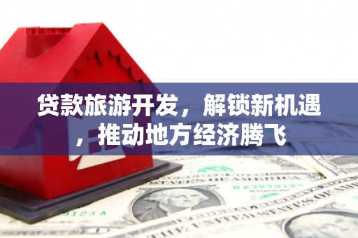 光泽贷款旅游开发，解锁新机遇，推动地方经济腾飞