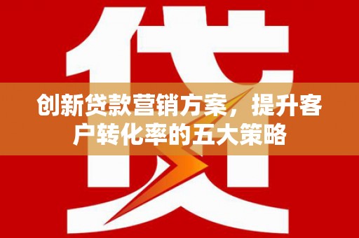光泽创新贷款营销方案，提升客户转化率的五大策略