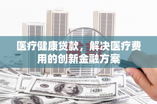 光泽医疗健康贷款，解决医疗费用的创新金融方案