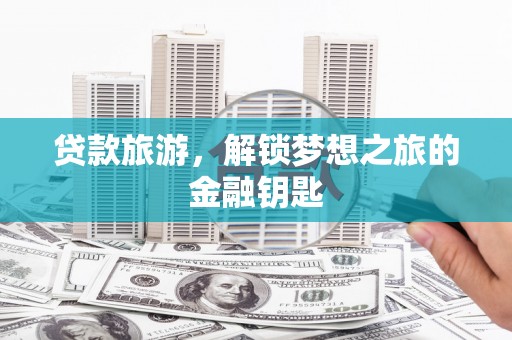 光泽贷款旅游，解锁梦想之旅的金融钥匙