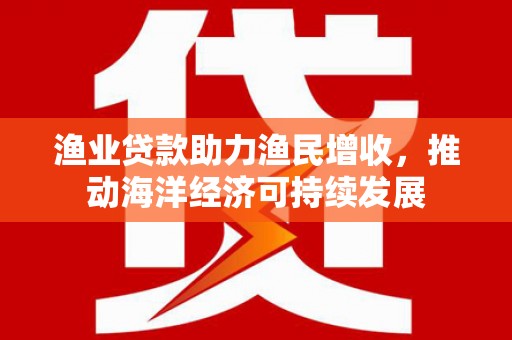 光泽渔业贷款助力渔民增收，推动海洋经济可持续发展