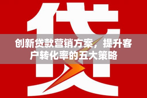 光泽创新贷款营销方案，提升客户转化率的五大策略