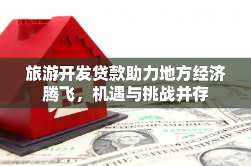 光泽旅游开发贷款助力地方经济腾飞，机遇与挑战并存