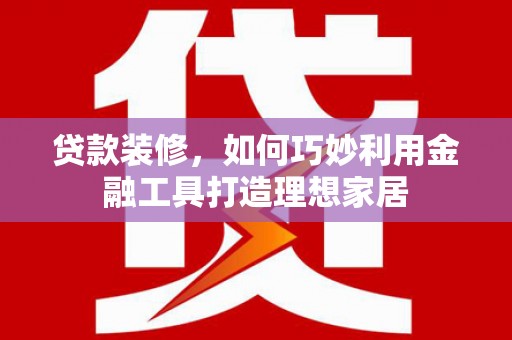 光泽贷款装修，如何巧妙利用金融工具打造理想家居