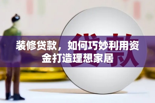 光泽装修贷款，如何巧妙利用资金打造理想家居