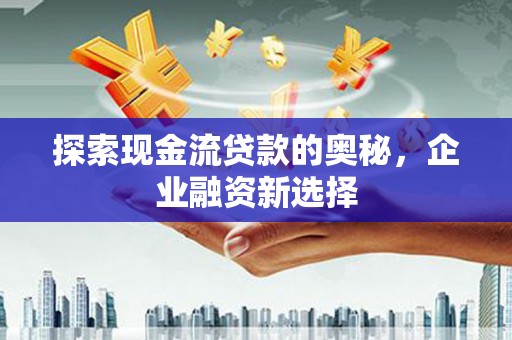 光泽探索现金流贷款的奥秘，企业融资新选择