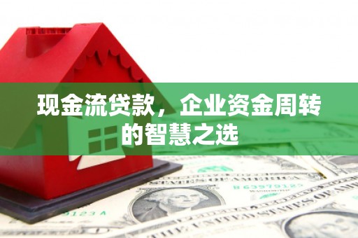光泽现金流贷款，企业资金周转的智慧之选