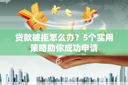 光泽贷款被拒怎么办？5个实用策略助你成功申请