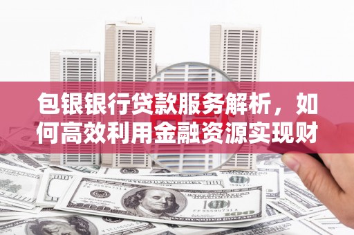 光泽包银银行贷款服务解析，如何高效利用金融资源实现财富增长