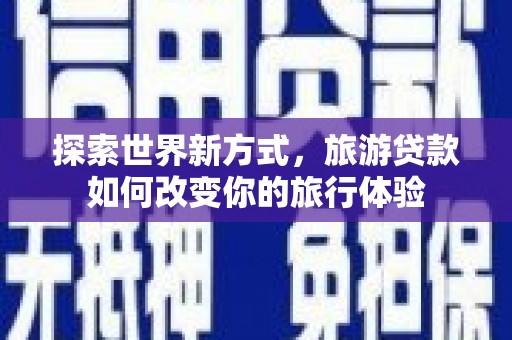 光泽探索世界新方式，旅游贷款如何改变你的旅行体验
