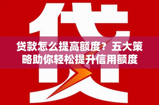 光泽贷款怎么提高额度？五大策略助你轻松提升信用额度