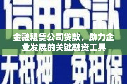 光泽金融租赁公司贷款，助力企业发展的关键融资工具