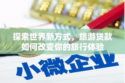 光泽探索世界新方式，旅游贷款如何改变你的旅行体验
