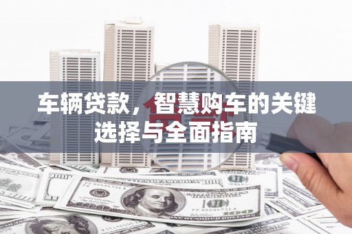 光泽车辆贷款，智慧购车的关键选择与全面指南