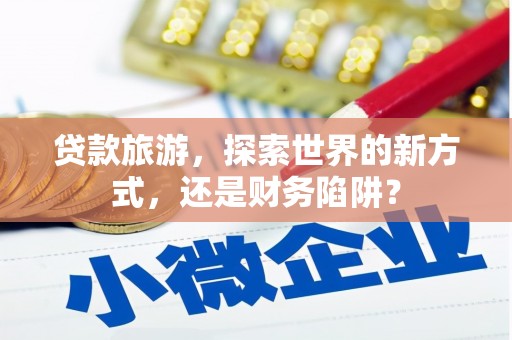 光泽贷款旅游，探索世界的新方式，还是财务陷阱？