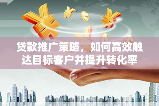 光泽贷款推广策略，如何高效触达目标客户并提升转化率