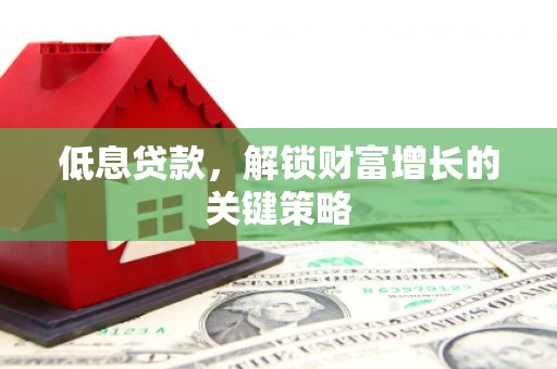光泽低息贷款，解锁财富增长的关键策略