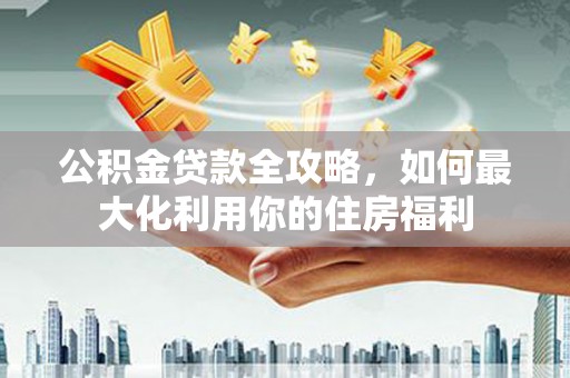 光泽公积金贷款全攻略，如何最大化利用你的住房福利