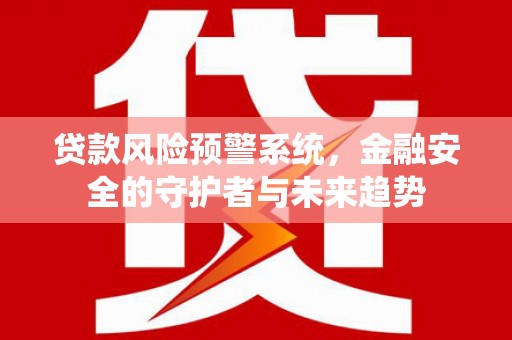光泽贷款风险预警系统，金融安全的守护者与未来趋势