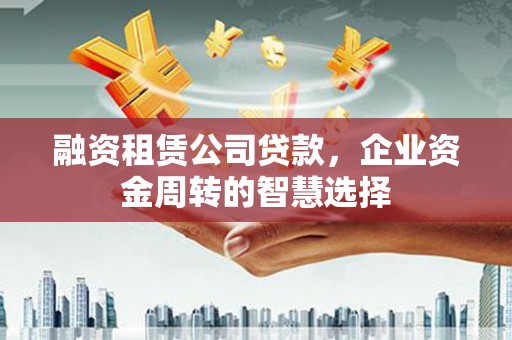光泽融资租赁公司贷款，企业资金周转的智慧选择