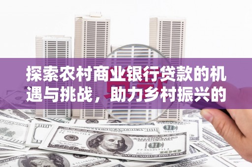 光泽探索农村商业银行贷款的机遇与挑战，助力乡村振兴的金融引擎
