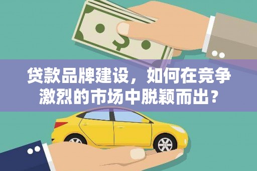 光泽贷款品牌建设，如何在竞争激烈的市场中脱颖而出？