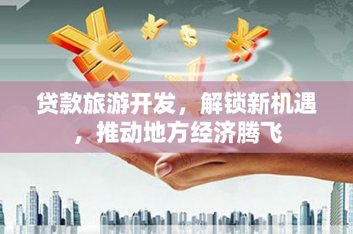 光泽贷款旅游开发，解锁新机遇，推动地方经济腾飞
