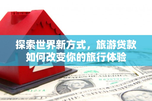 光泽探索世界新方式，旅游贷款如何改变你的旅行体验